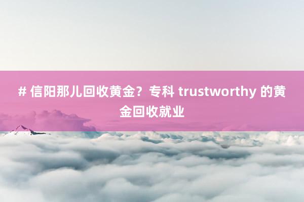 # 信阳那儿回收黄金？专科 trustworthy 的黄金回收就业