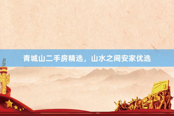 青城山二手房精选，山水之间安家优选