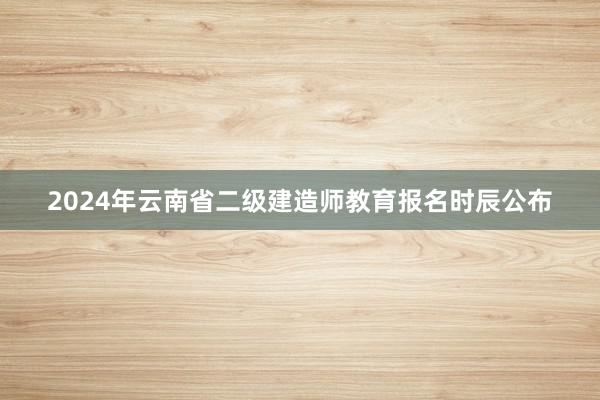 2024年云南省二级建造师教育报名时辰公布