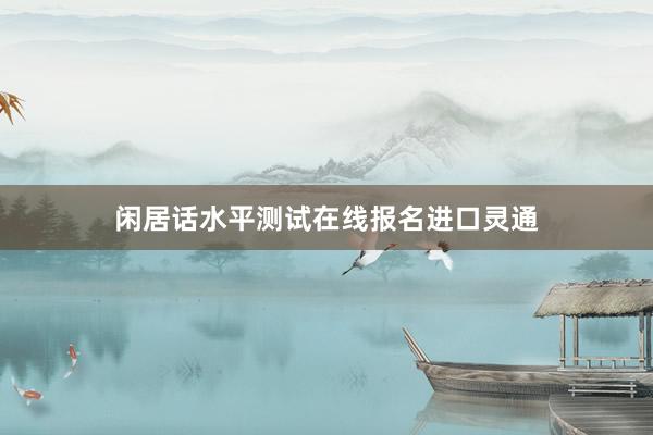 闲居话水平测试在线报名进口灵通